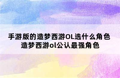 手游版的造梦西游OL选什么角色 造梦西游ol公认最强角色